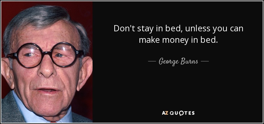 Don't stay in bed, unless you can make money in bed - George Burns