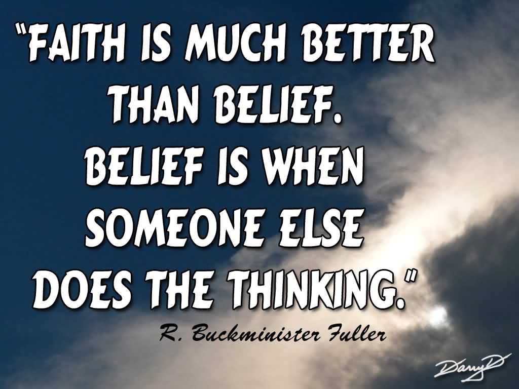 Faith is much better than belief. Belief is when someone else does the thinking - R. Buckminster Fuller