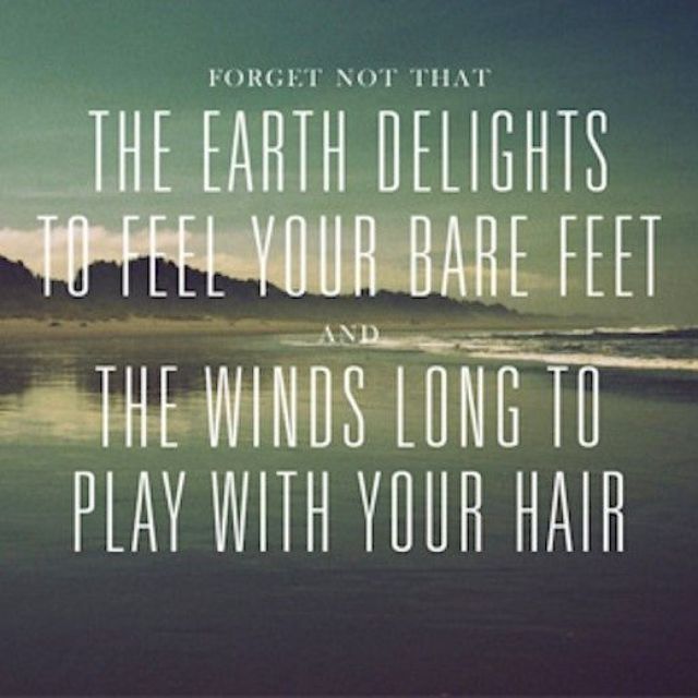Forget not that the earth delights to feel your bare feet and the winds long to play with your hair. - Khalil Gibran