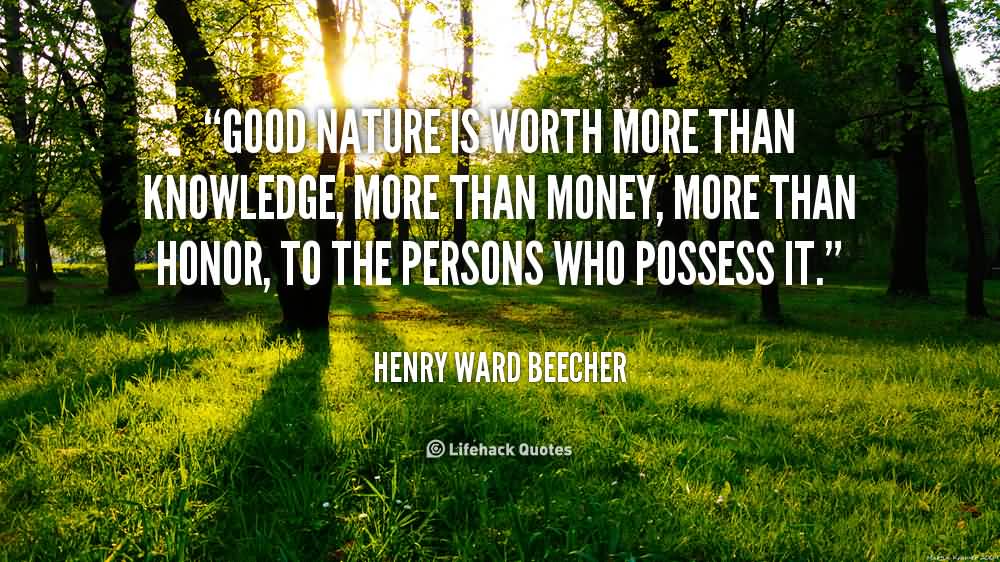 Good nature is worth more than knowledge, more than money, more than honor, to the persons who possess it. - Henry Ward Beecher