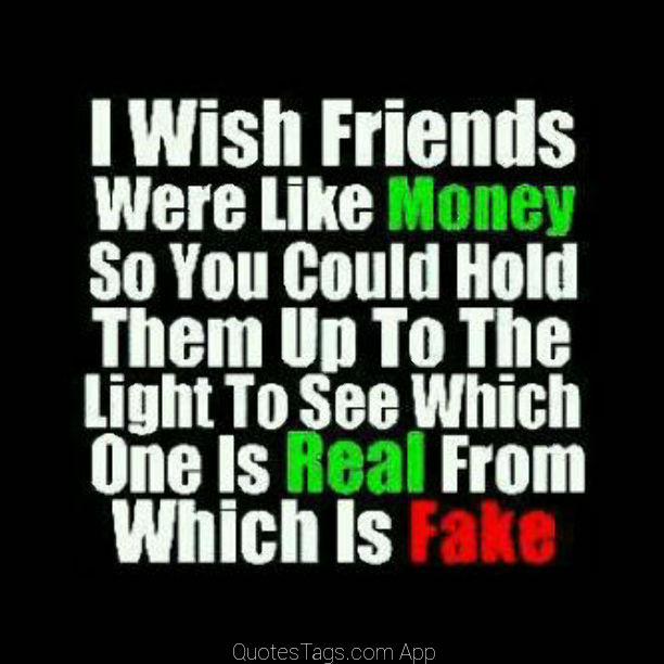 I wish friends were like money so you could hold them up to the light to see which one is real from which is fake