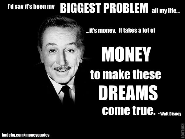 I'd say it's been my biggest problem all my life... it's money. It takes a lot of money to make these dreams come true - Walt Disney