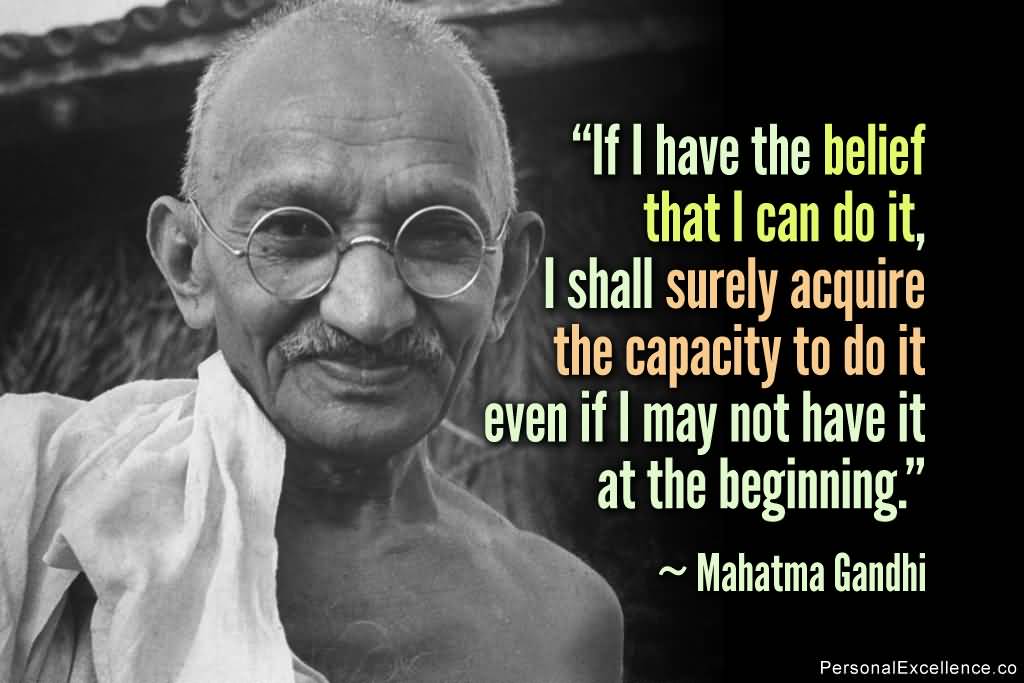 If I have the belief that I can do it, I shall surely acquire the capacity to do it even if I may not have it at the beginning ~ Mahatma Gandhi