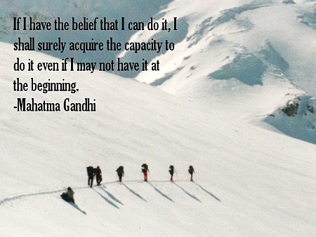 If I have the belief that I can do it, I shall surely acquire the capacity to do it even if I may not have it at the beginning. – Mohandas Gandhi