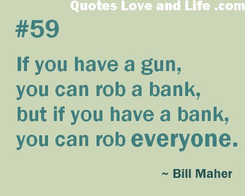 If you have a gun, you can rob a bank, but if you have a bank, you can rob everyone - Bill Maher