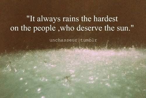 It always rains the hardest on the people who deserve the sun.