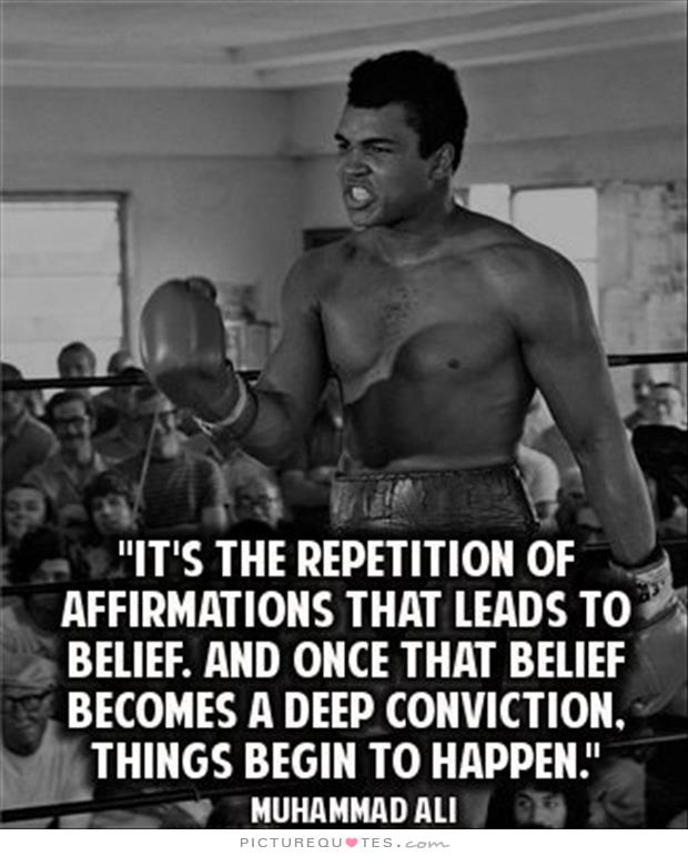 It's the repetition of affirmations that leads to belief. And once that belief becomes a deep conviction, things begin to happen - Muhammad Ali