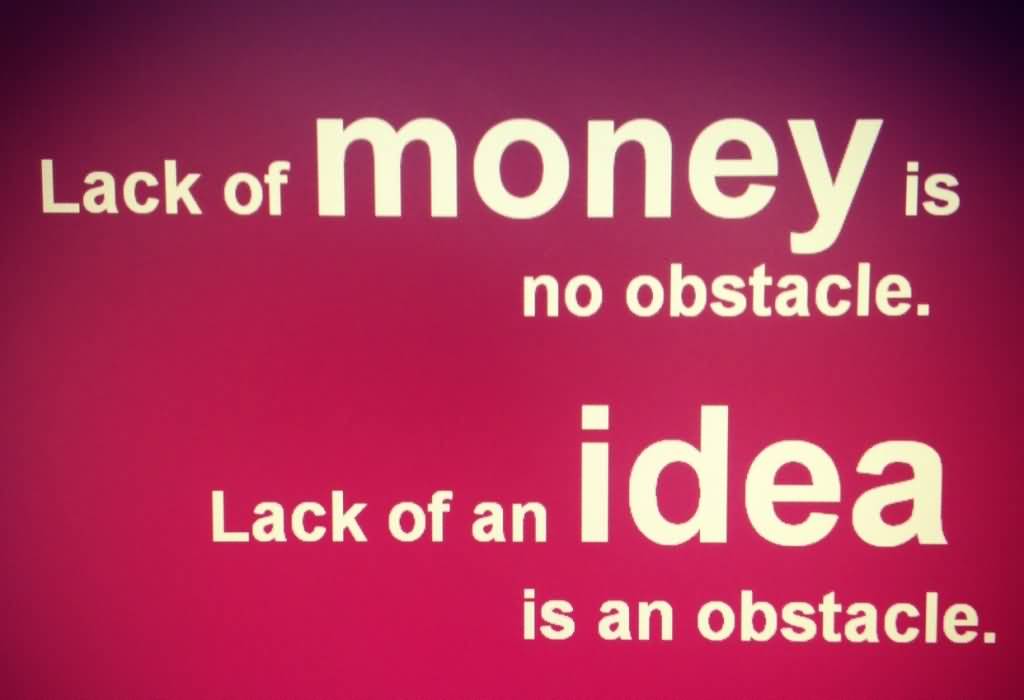 Lack of money is no obstacle. Lack of an idea is an obstacle