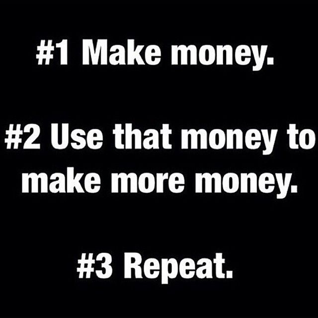 Make money.Use that money to make more money,repeat