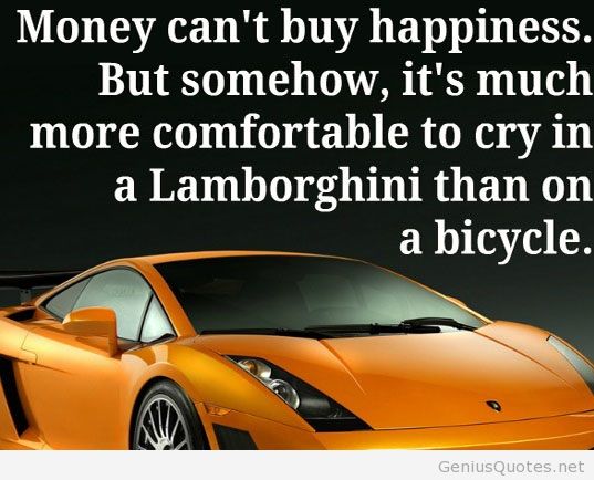 Money can't buy happiness. But somehow, it's much more comfortable to cry in a Lamborghini than on a bicycle