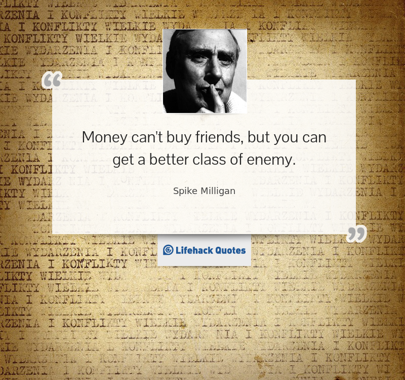 Money can't buy you friends, but you can get a better class of enemy. - Spike Milligan