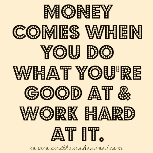 Money comes when you do what you re good at and work hard at it.