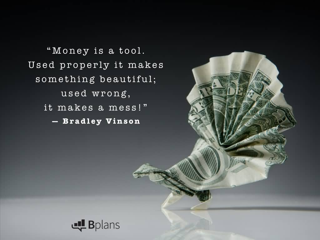Money is a tool. Used properly it makes something beautiful; used wrong, it makes a mess! - Bradley Vinson