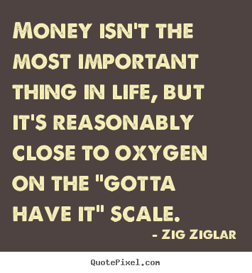 Money isn't the most important thing in life, but it's reasonably close to oxygen on the gotta have it scale - Zig Ziglar
