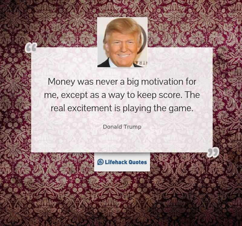 Money was never a big motivation for me, except as a way to keep score. The real excitement is playing the game - Donald Trump
