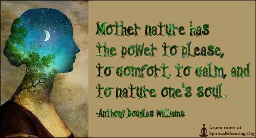 Mother nature has the power to please, to comfort, to calm, and to nature one's soul. - Anthony Douglas Williams