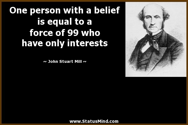 One person with a belief is equal to a force of 99 who have only interests -  John Stuart Mill