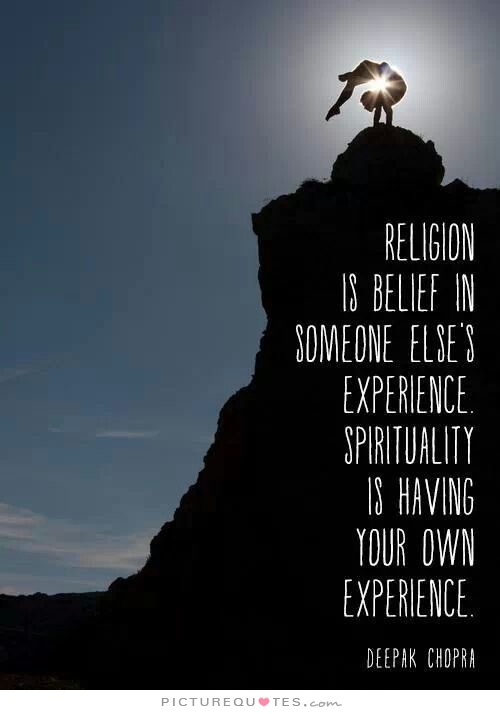 Religion is belief in someone else’s experience. Spirituality is having your own experience.