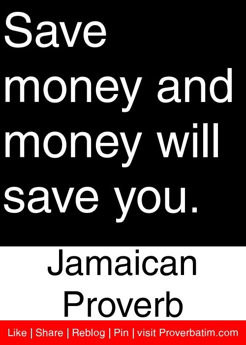 Save money and money will save you - Jamaican Proverb