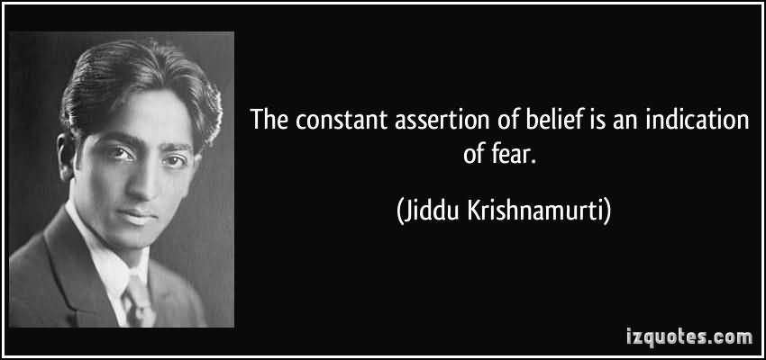 The constant assertion of belief is an indication of fear - Jiddu Krishnamurti2
