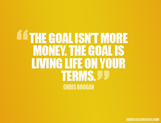 The goal isn't more money. The goal is living your life on your own terms  - Chris Brogan