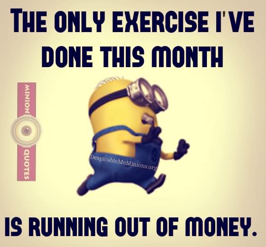 The only exercise I've done this month is running out of money.