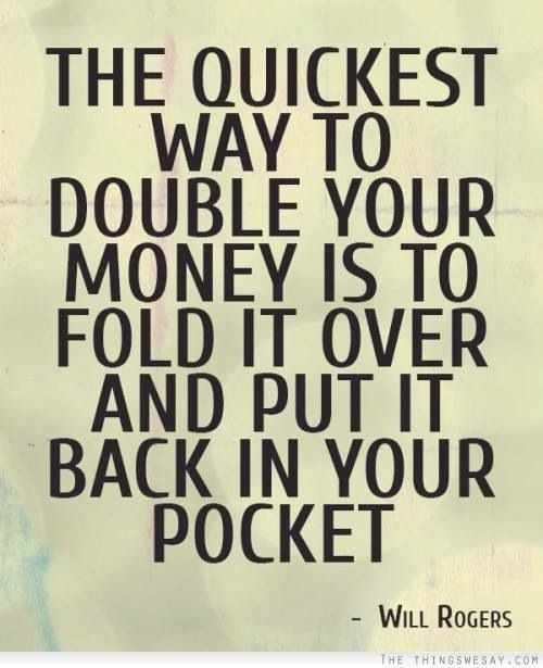 The quickest way to double your money is to fold it in half and put it in your back pocket - Will Rogers