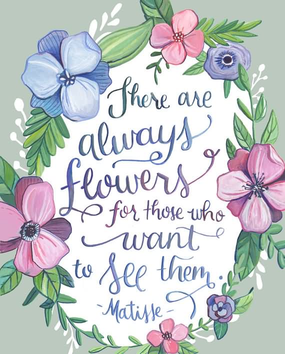 There are always flowers for those who want to see them. - Henri Matisse