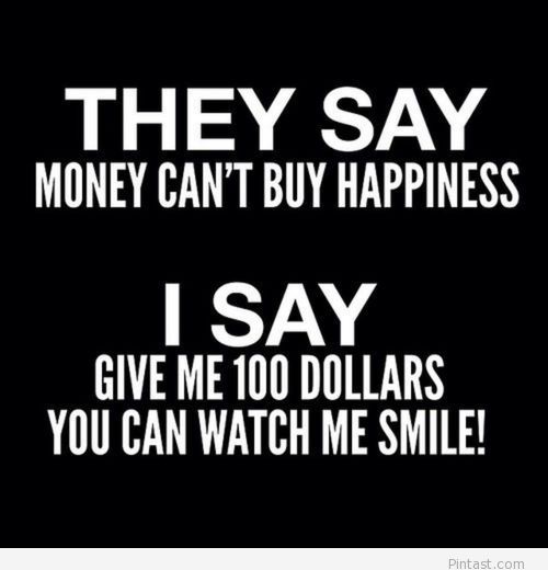 They say money can't buy happiness. I say give me 100 dollars and watch me smile