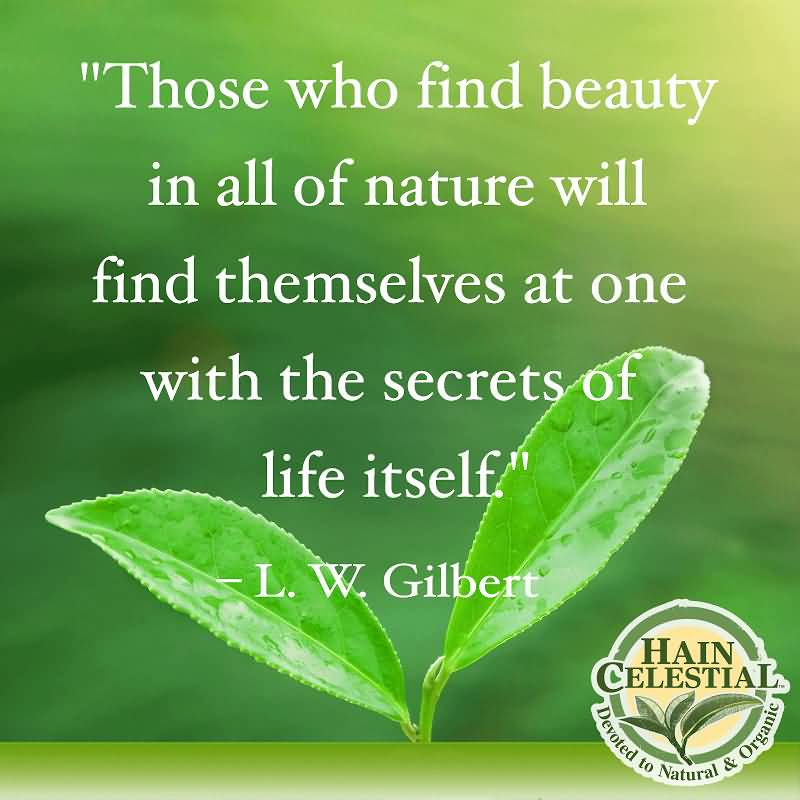 Those who find beauty in all of nature will find themselves at one with the secrets of life itself- L. Wolfe Gilbert