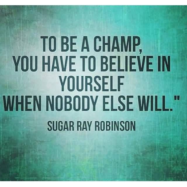 To be a champ you have to believe in yourself when no one else will  - Sugar Ray Robinson