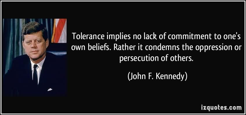Tolerance implies no lack of commitment to one's own beliefs. Rather it condemns the oppression or persecution of others  - 