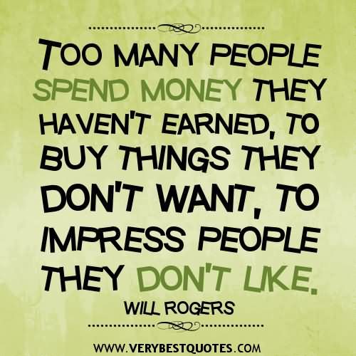 Too many people spend money they haven't earned to buy things they don't want to impress people they don't like. - Will Smith