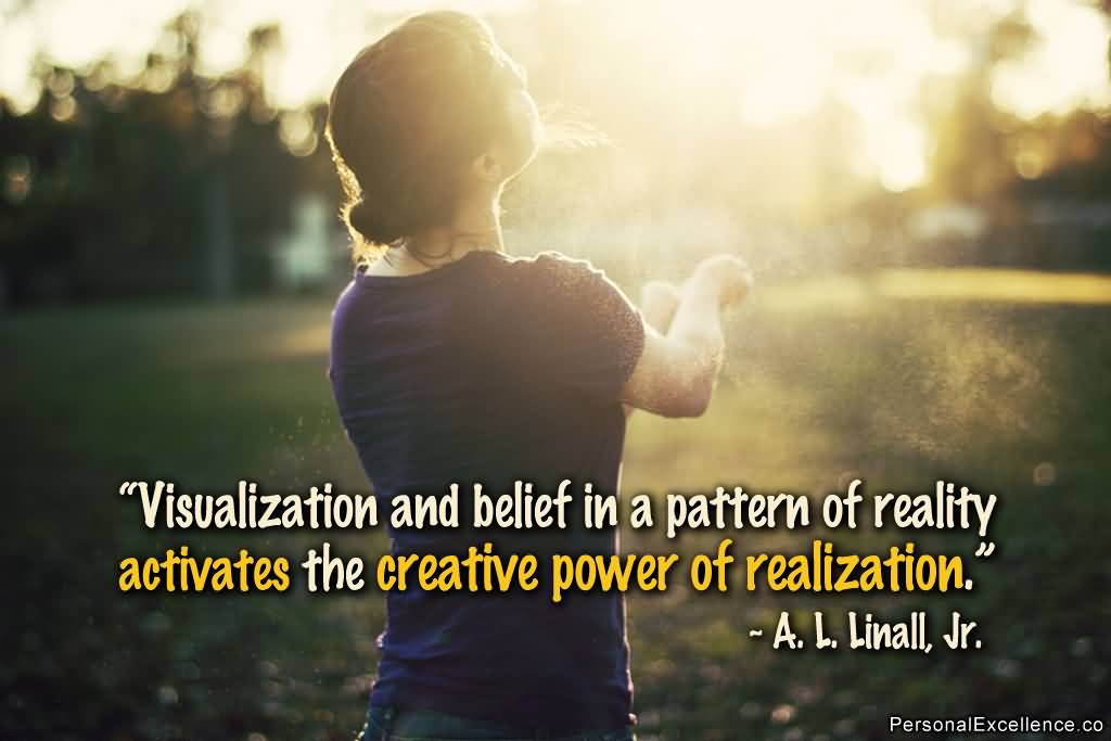 Visualization And Belief In A Pattern Of Reality Activates The Creative Power Of Realization