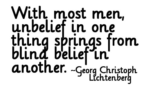 With most men, unbelief in one thing springs from blind belief in another  - Georg Christoph Lichtenberg