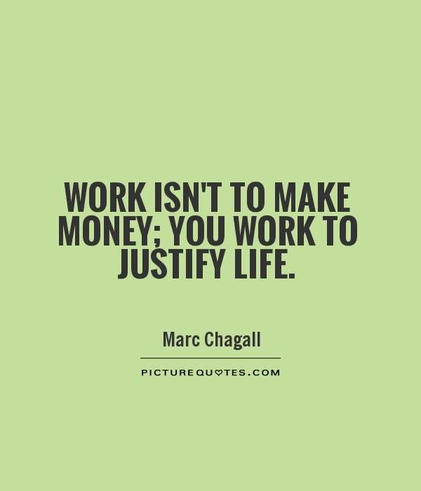 Work isn't to make money; you work to justify life. - Marc Chagall