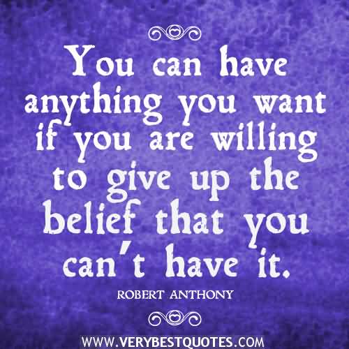 You can have anything you want if you are willing to give up the belief that you can't have it -  ROBERT ANTHONY