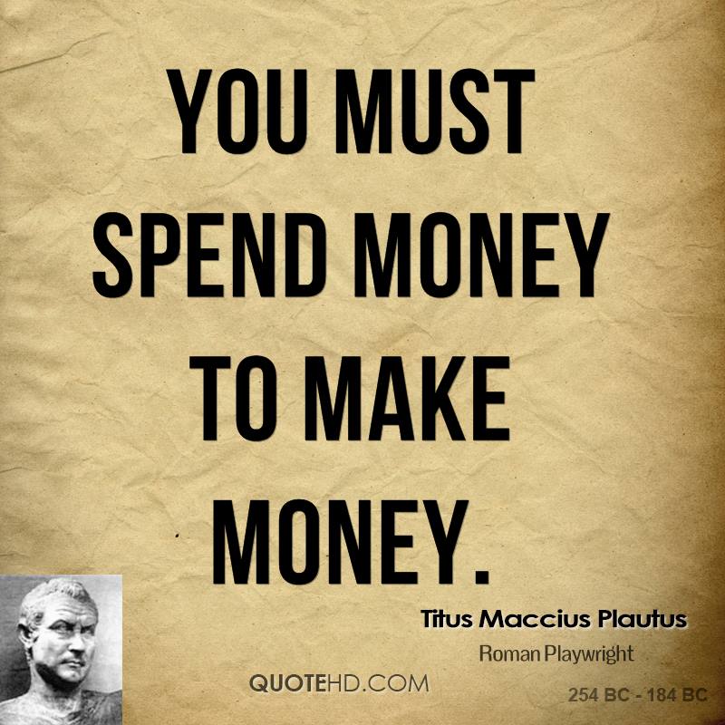 You must spend money to make money - Titus Maccius Plautus
