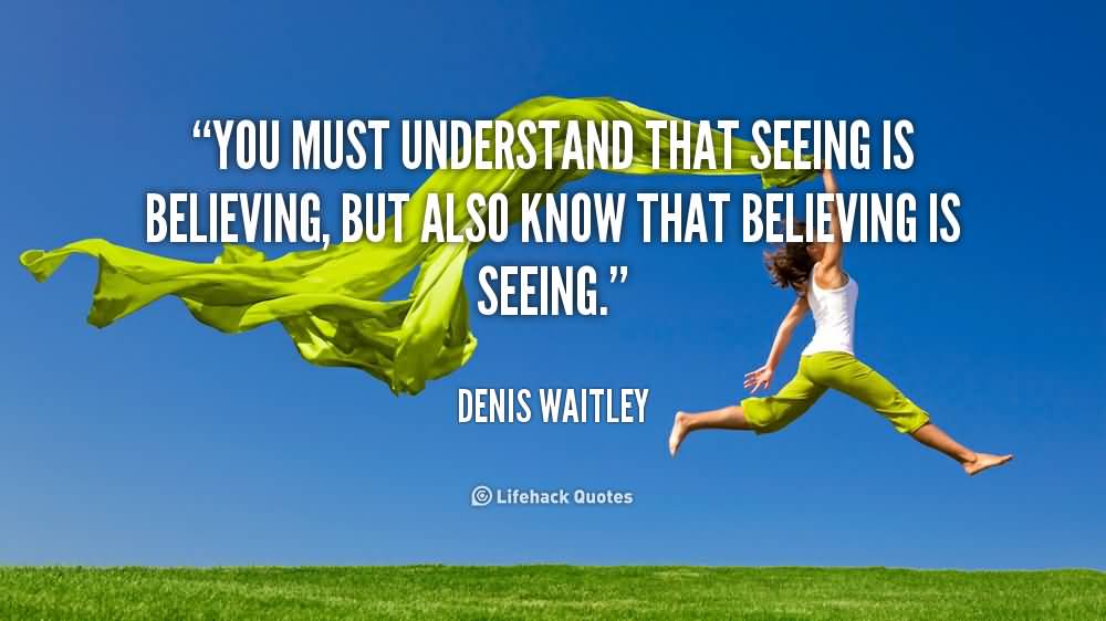 You must understand that seeing is believing, but also know that believing is seeing - Denis Waitley