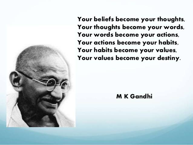 Your beliefs become your thoughts, Your thoughts become your words, Your words become your actions, Your actions become your habits, Your habits become your values, Your values become your destiny..-  Mahatma Gandhi