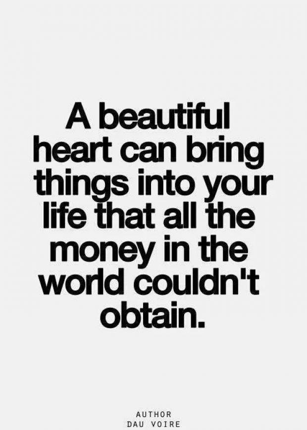 A beautiful heart can bring things into your life that all the money in the world couldn't obtain. - Dau Voire