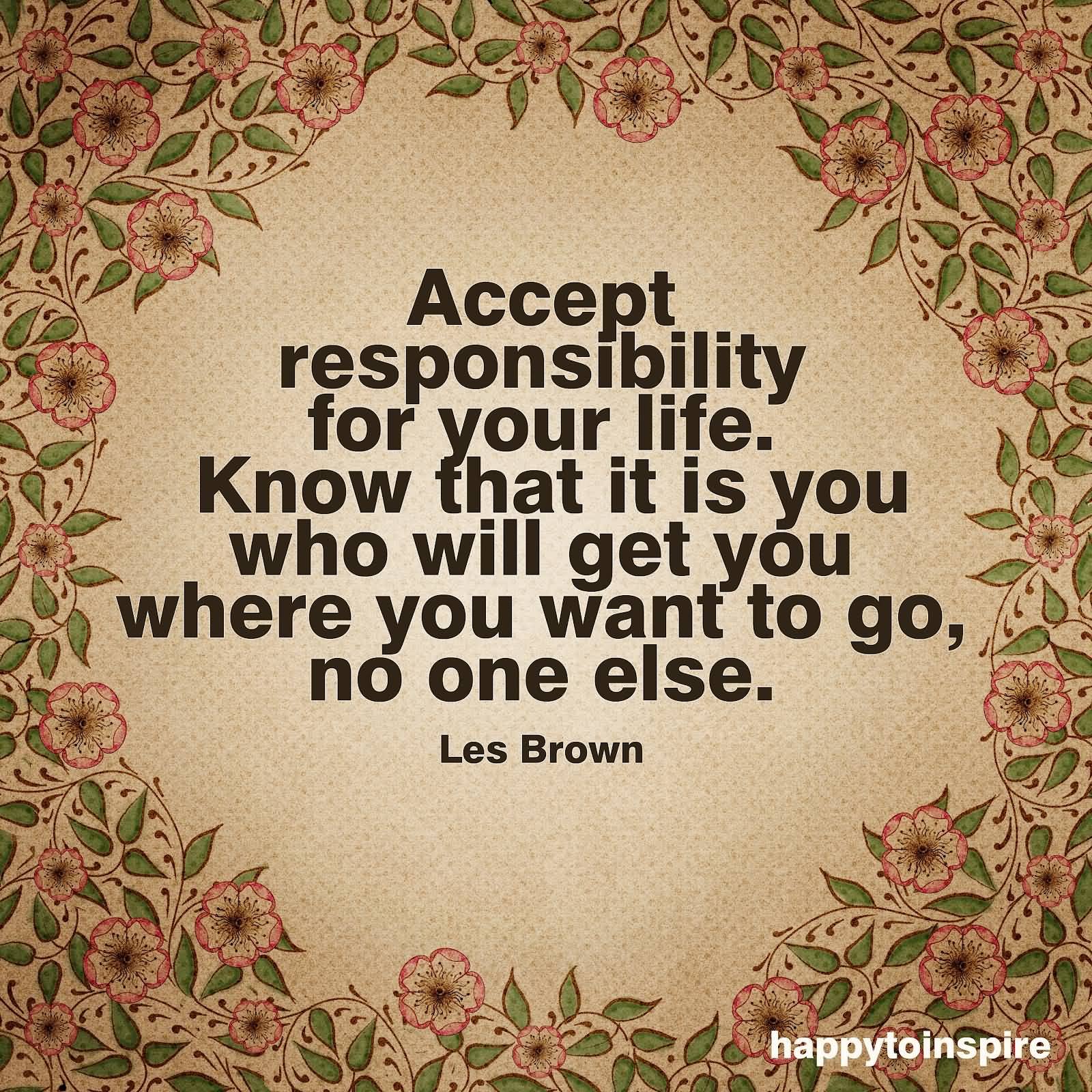Accept responsibility for your life. Know that it is you who will get you where you want to go, no one else  - Les Brown