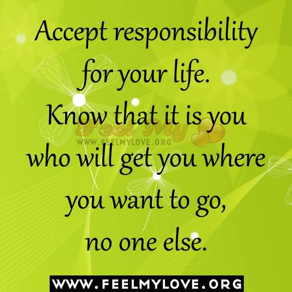 Accept responsibility for your life. Know that it is you who will get you where you want to go, no one else. - Les Brown