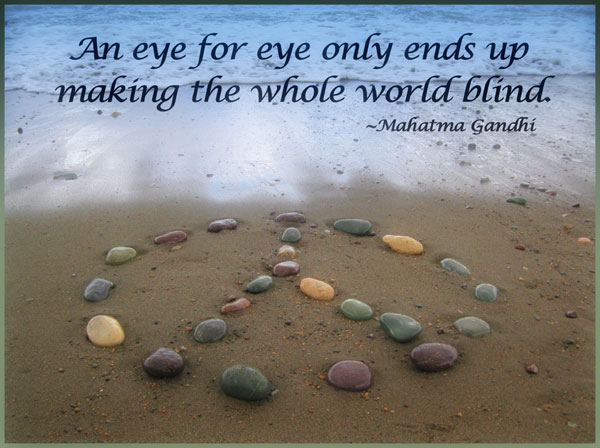 An eye for eye only ends up making the whole world blind  - Mahatma Gandhi
