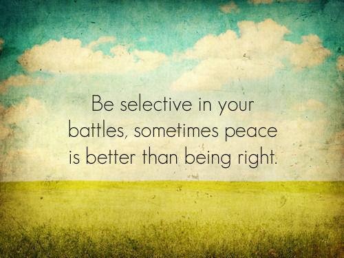 Be selective in your battles. Sometimes peace is better than being right.