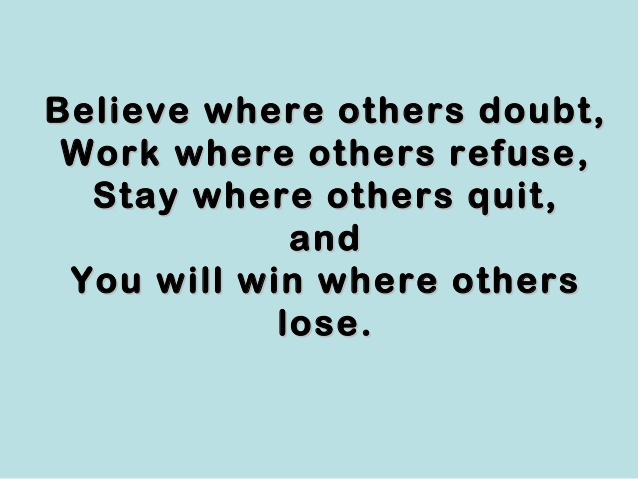 Believe when others doubt, work when others refuse, save when others waste, stay when others quit and you will win when others lose