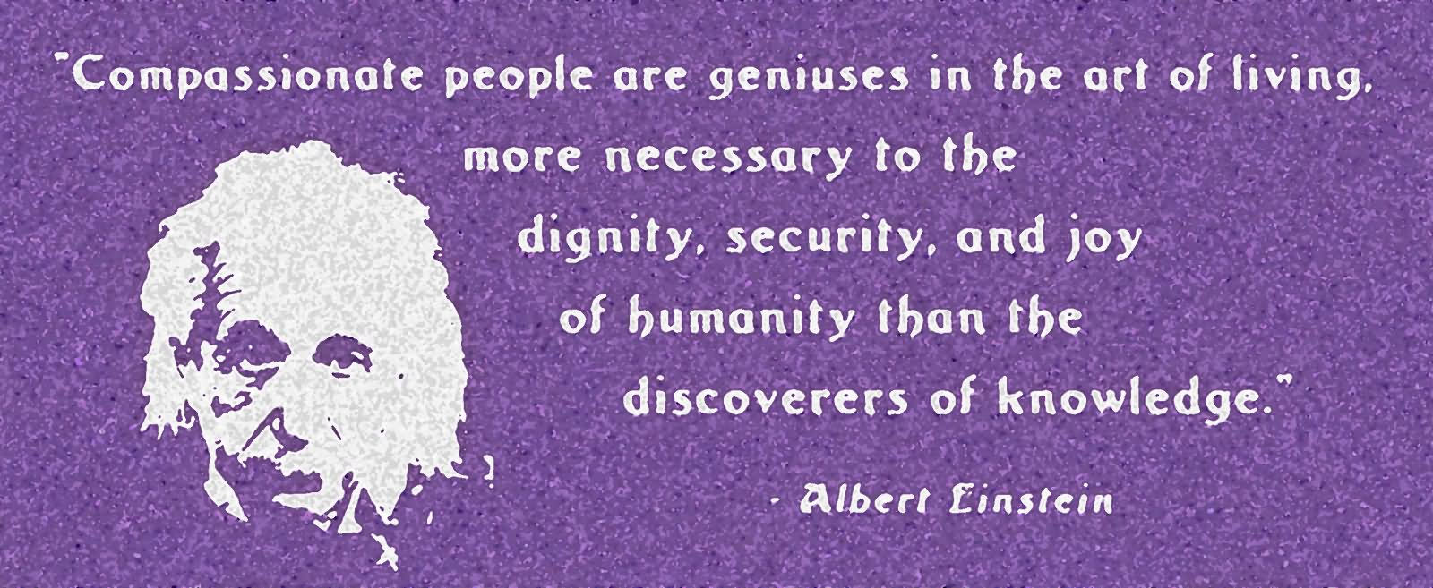Compassionate people are geniuses in the art of living, more necessary to the dignity, security and joy of humanity than the discoverers of knowledge. - Albert Einstein