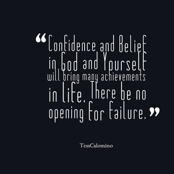 Confidence and Belief in God and Yourself will bring many achievements in life. There be no opening for failure. - Tess Calomino