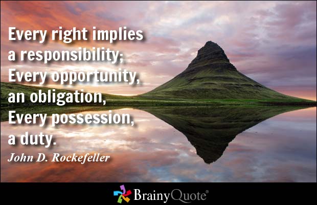Every right implies a responsibility; Every opportunity, an obligation, Every possession, a duty - John D. Rockefeller