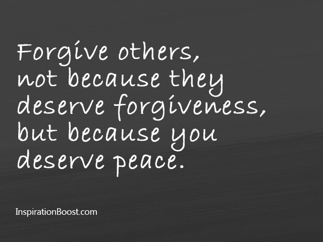 Forgive others, not because they deserve forgiveness, but because you deserve peace. - Jonathan Lockwood Huie.